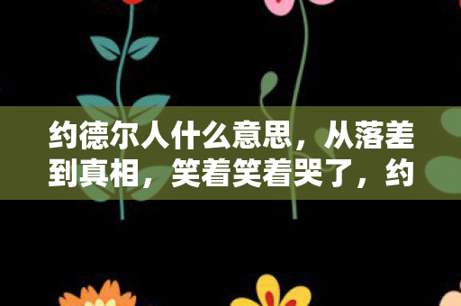 约德尔人什么意思,从落差到真相,笑着笑着哭了,约德尔人竟成三烂游戏代名词? 约德尔人什么意思,从落差到真相,笑着笑着哭了,约德尔人竟成三烂游戏代名词?