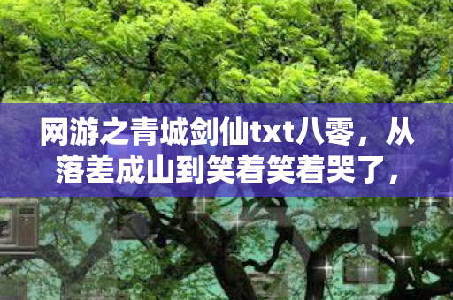 网游之青城剑仙txt八零，从落差成山到笑着笑着哭了，真相竟是……
