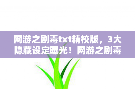 网游之剧毒txt精校版,3大隐藏设定曝光!网游之剧毒竟藏着让百万玩家破防的真相? 网游之剧毒txt精校版,3大隐藏设定曝光!网游之剧毒竟藏着让百万玩家破防的真相?