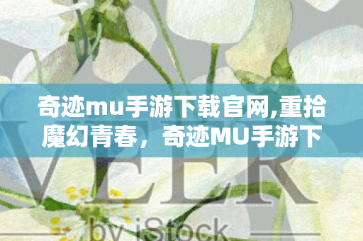 奇迹mu手游下载官网,重拾魔幻青春,奇迹MU手游下载与冒险体验全攻略 奇迹mu手游下载官网,重拾魔幻青春,奇迹MU手游下载与冒险体验全攻略