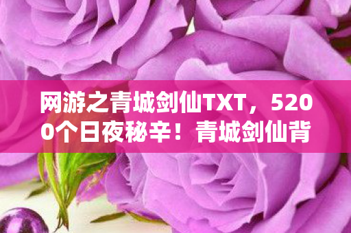 网游之青城剑仙TXT,5200个日夜秘辛!青城剑仙背后藏着怎样的情感风暴? 网游之青城剑仙TXT,5200个日夜秘辛!青城剑仙背后藏着怎样的情感风暴?