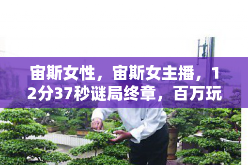 宙斯女性,宙斯女主播,12分37秒谜局终章,百万玩家泪目见证她的死亡倒计时 宙斯女性,宙斯女主播,12分37秒谜局终章,百万玩家泪目见证她的死亡倒计时
