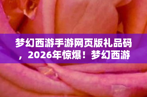 梦幻西游手游网页版礼品码，2026年惊爆！梦幻西游手游网页版竟藏惊天逆袭大悬念！