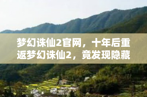 梦幻诛仙2官网,十年后重返梦幻诛仙2,竟发现隐藏千年的惊天秘密! 梦幻诛仙2官网,十年后重返梦幻诛仙2,竟发现隐藏千年的惊天秘密!