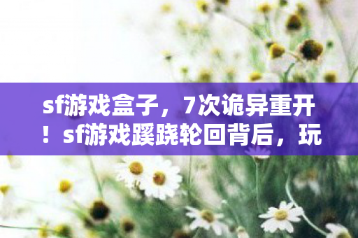 sf游戏盒子,7次诡异重开!sf游戏蹊跷轮回背后,玩家后背发凉直呼细思极恐 sf游戏盒子,7次诡异重开!sf游戏蹊跷轮回背后,玩家后背发凉直呼细思极恐