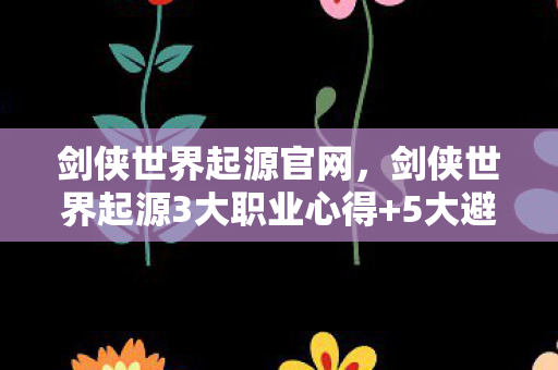剑侠世界起源官网,剑侠世界起源3大职业心得+5大避坑指南,新手必看! 剑侠世界起源官网,剑侠世界起源3大职业心得+5大避坑指南,新手必看!