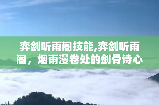 弈剑听雨阁技能,弈剑听雨阁,烟雨漫卷处的剑骨诗心 弈剑听雨阁技能,弈剑听雨阁,烟雨漫卷处的剑骨诗心