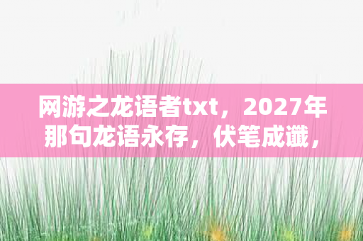 网游之龙语者txt,2027年那句龙语永存,伏笔成谶,如今想起鼻子一酸 网游之龙语者txt,2027年那句龙语永存,伏笔成谶,如今想起鼻子一酸