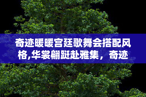 奇迹暖暖宫廷歌舞会搭配风格,华裳翩跹赴雅集,奇迹暖宫廷歌舞会盛景纪实 奇迹暖暖宫廷歌舞会搭配风格,华裳翩跹赴雅集,奇迹暖宫廷歌舞会盛景纪实