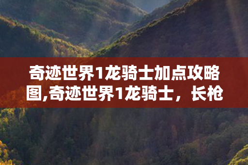 奇迹世界1龙骑士加点攻略图,奇迹世界1龙骑士,长枪映月的旧时光印记 奇迹世界1龙骑士加点攻略图,奇迹世界1龙骑士,长枪映月的旧时光印记