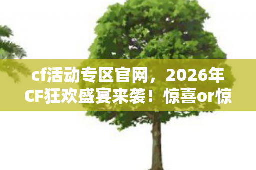 cf活动专区官网,2026年CF狂欢盛宴来袭!惊喜or惊吓?悬念等你揭晓! cf活动专区官网,2026年CF狂欢盛宴来袭!惊喜or惊吓?悬念等你揭晓!