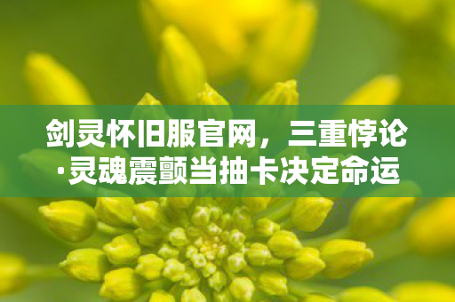 剑灵怀旧服官网,三重悖论·灵魂震颤当抽卡决定命运时,谁在操控自由的提线木偶? 剑灵怀旧服官网,三重悖论·灵魂震颤当抽卡决定命运时,谁在操控自由的提线木偶?