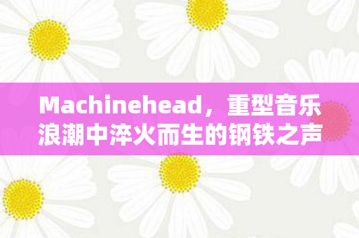 Machinehead,重型音乐浪潮中淬火而生的钢铁之声 Machinehead,重型音乐浪潮中淬火而生的钢铁之声