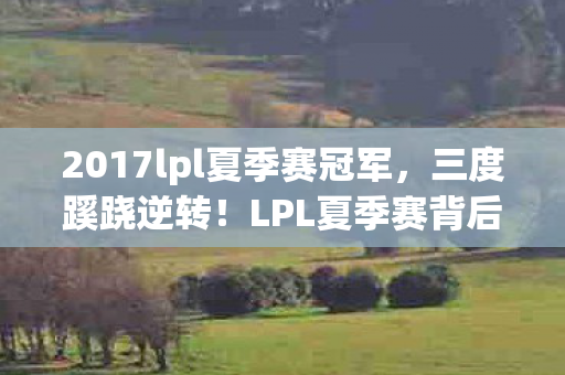 2017lpl夏季赛冠军,三度蹊跷逆转!LPL夏季赛背后,那些让人后背发凉的真相 2017lpl夏季赛冠军,三度蹊跷逆转!LPL夏季赛背后,那些让人后背发凉的真相