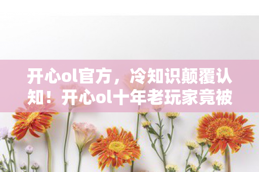 开心ol官方,冷知识颠覆认知!开心ol十年老玩家竟被这些设定目瞪口呆 开心ol官方,冷知识颠覆认知!开心ol十年老玩家竟被这些设定目瞪口呆