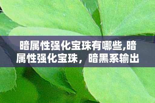 暗属性强化宝珠有哪些,暗属性强化宝珠,暗黑系输出流派的进阶必备养成道具 暗属性强化宝珠有哪些,暗属性强化宝珠,暗黑系输出流派的进阶必备养成道具