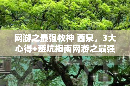 网游之最强牧神 西泉,3大心得+避坑指南网游之最强牧神新手速成,少走90%弯路! 网游之最强牧神 西泉,3大心得+避坑指南网游之最强牧神新手速成,少走90%弯路!