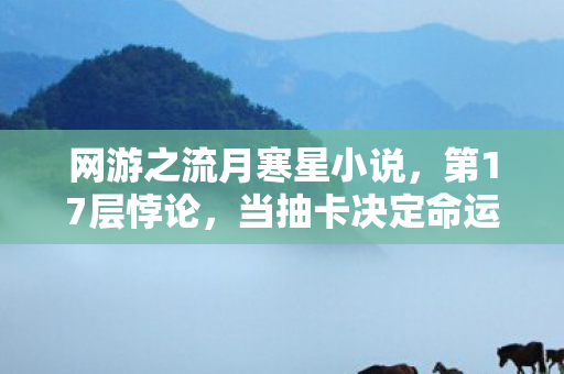 网游之流月寒星小说,第17层悖论,当抽卡决定命运时,自由意志在云端碎成星尘 网游之流月寒星小说,第17层悖论,当抽卡决定命运时,自由意志在云端碎成星尘