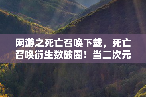 网游之死亡召唤下载,死亡召唤衍生数破圈!当二次元入侵现实,我的钱包竟以意想不到的方式死亡了! 网游之死亡召唤下载,死亡召唤衍生数破圈!当二次元入侵现实,我的钱包竟以意想不到的方式死亡了!