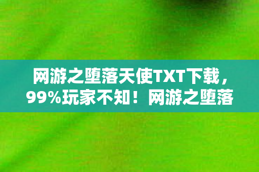 网游之堕落天使TXT下载,99%玩家不知!网游之堕落天使暗藏的3大禁忌设计 网游之堕落天使TXT下载,99%玩家不知!网游之堕落天使暗藏的3大禁忌设计