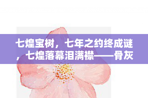 七煌宝树，七年之约终成谜，七煌落幕泪满襟——骨灰玩家的最后守望