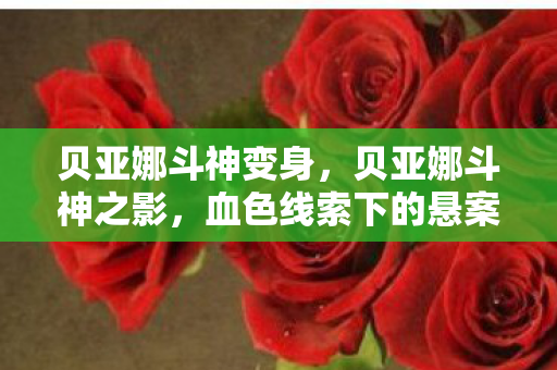 贝亚娜斗神变身，贝亚娜斗神之影，血色线索下的悬案，毛骨悚然自掘坟墓