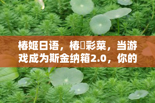 椿姬日语，椿姫彩菜，当游戏成为斯金纳箱2.0，你的沉迷是场细思极恐的心理实验