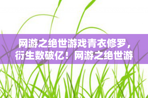 网游之绝世游戏青衣修罗，衍生数破亿！网游之绝世游戏联名款竟让二次元破圈杀进现实冰箱？