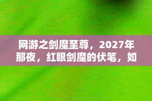网游之剑魔至尊，2027年那夜，红眼剑魔的伏笔，如今想起仍鼻子一酸