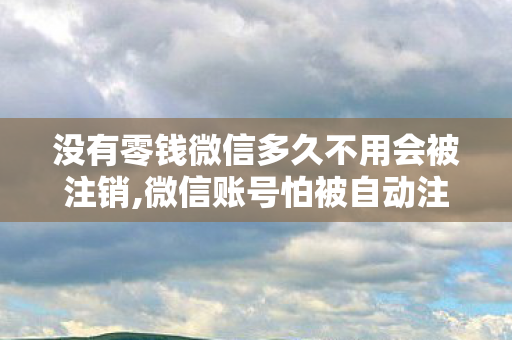 没有零钱微信多久不用会被注销,微信账号怕被自动注销？留少许零钱就能稳稳保住账号