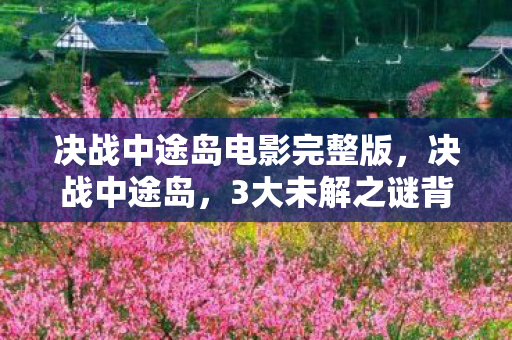 决战中途岛电影完整版，决战中途岛，3大未解之谜背后，藏着多少震撼人心的真相？