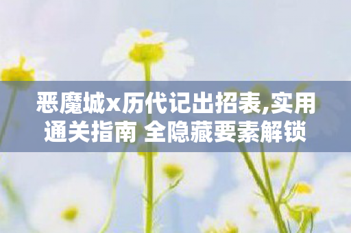 恶魔城x历代记出招表,实用通关指南 全隐藏要素解锁技巧汇总
