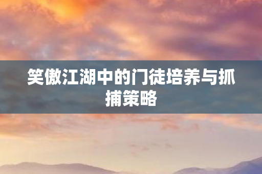 笑傲江湖中的门徒培养与抓捕策略图片