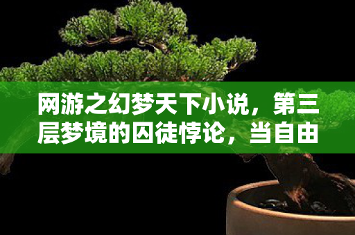 网游之幻梦天下小说，第三层梦境的囚徒悖论，当自由选择成为命运最残酷的枷锁
