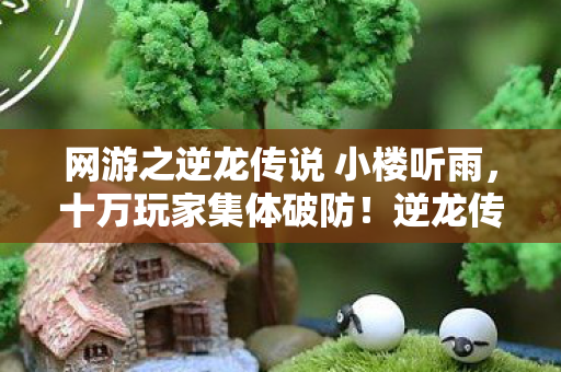 网游之逆龙传说 小楼听雨，十万玩家集体破防！逆龙传说隐藏副本竟藏着惊天人数谜团