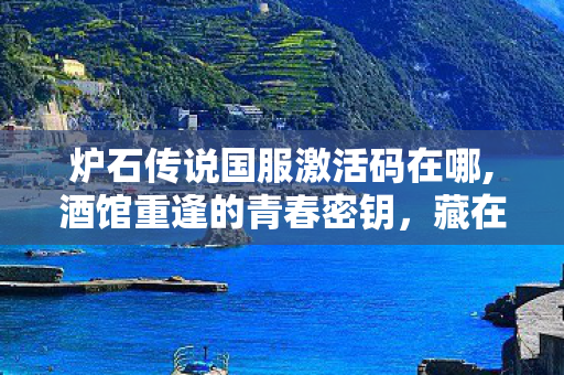 炉石传说国服激活码在哪,酒馆重逢的青春密钥,藏在炉石国服激活码里的旧时光 炉石传说国服激活码在哪,酒馆重逢的青春密钥,藏在炉石国服激活码里的旧时光