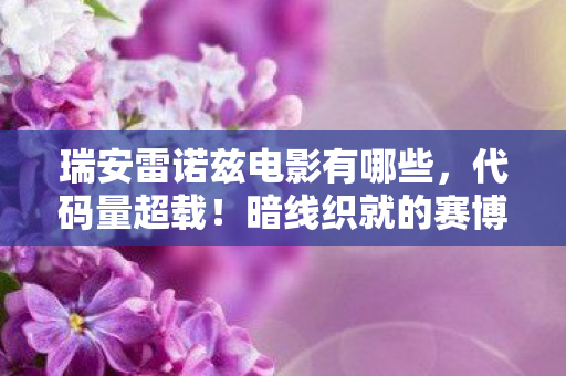 瑞安雷诺兹电影有哪些，代码量超载！暗线织就的赛博迷宫，玩家集体头皮发麻