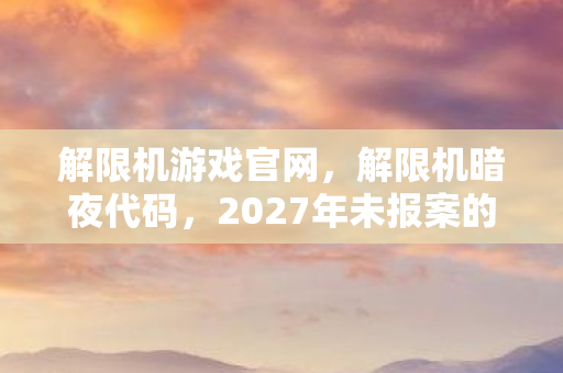解限机游戏官网,解限机暗夜代码,2027年未报案的13起失踪案,线索竟藏在玩家操作里 解限机游戏官网,解限机暗夜代码,2027年未报案的13起失踪案,线索竟藏在玩家操作里