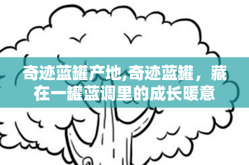 奇迹蓝罐产地,奇迹蓝罐，藏在一罐蓝调里的成长暖意