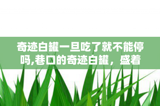 奇迹白罐一旦吃了就不能停吗,巷口的奇迹白罐，盛着满溢的烟火暖意