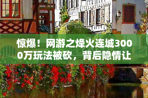 惊爆！网游之烽火连城3000万玩法被砍，背后隐情让人吓一跳！