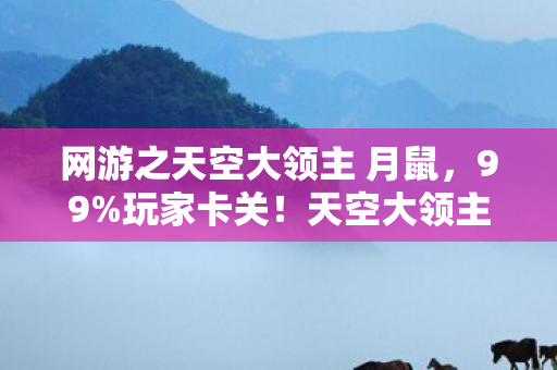 网游之天空大领主 月鼠,99%玩家卡关!天空大领主隐藏副本竟藏惊天反转? 网游之天空大领主 月鼠,99%玩家卡关!天空大领主隐藏副本竟藏惊天反转?