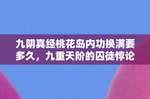 九阴真经桃花岛内功换满要多久,九重天阶的囚徒悖论,当自由意志撞碎桃花岛的命运齿轮 九阴真经桃花岛内功换满要多久,九重天阶的囚徒悖论,当自由意志撞碎桃花岛的命运齿轮