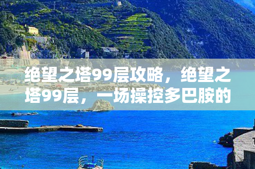 绝望之塔99层攻略，绝望之塔99层，一场操控多巴胺的心理实验，沉迷背后细思极恐