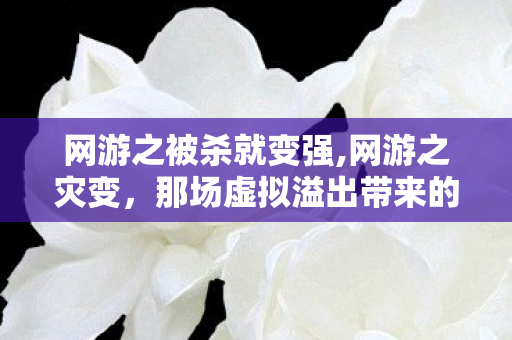 网游之被杀就变强,网游之灾变，那场虚拟溢出带来的温情转向