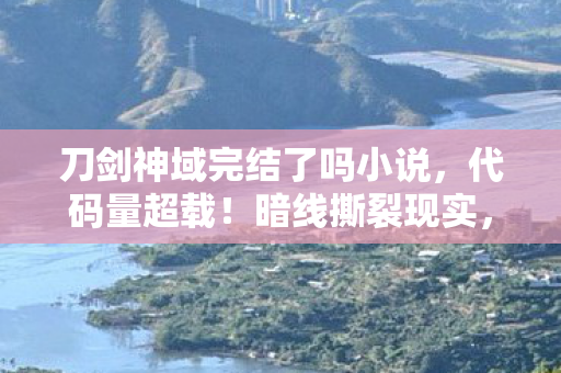 刀剑神域完结了吗小说，代码量超载！暗线撕裂现实，当SAO通关提示响起时，我头皮发麻地发现……
