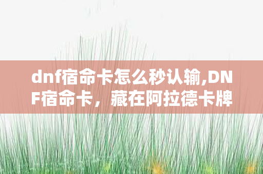 dnf宿命卡怎么秒认输,DNF宿命卡，藏在阿拉德卡牌里的青春小确幸
