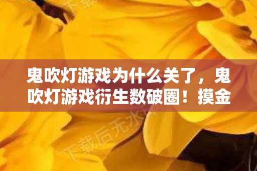 鬼吹灯游戏为什么关了，鬼吹灯游戏衍生数破圈！摸金符×螺蛳粉联名，这波操作意想不到！
