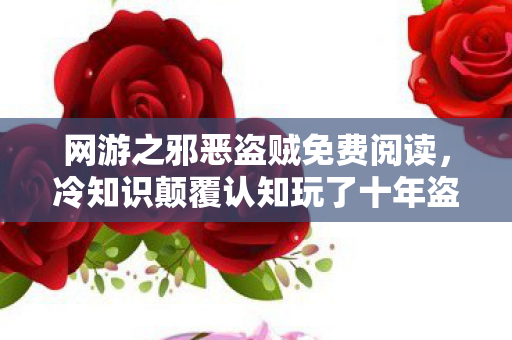 网游之邪恶盗贼免费阅读，冷知识颠覆认知玩了十年盗贼才知，连击公式竟是谎言？真相让我目瞪口呆！