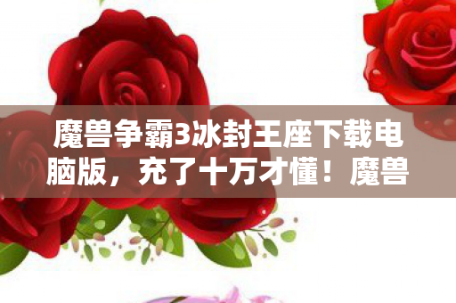 魔兽争霸3冰封王座下载电脑版,充了十万才懂!魔兽冰封王座隐形消费坑得我钱包空空吓一跳 魔兽争霸3冰封王座下载电脑版,充了十万才懂!魔兽冰封王座隐形消费坑得我钱包空空吓一跳